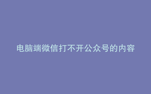 电脑端微信打不开公众号的内容