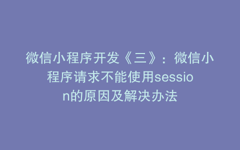 微信小程序开发《三》：微信小程序请求不能使用session的原因及解决办法