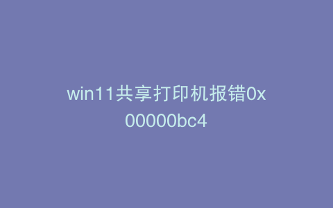 win11共享打印机报错0x00000bc4