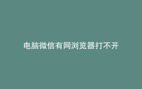 电脑微信有网浏览器打不开