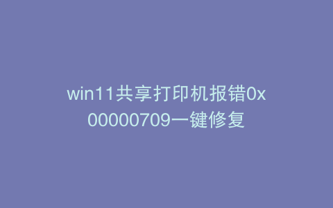 win11共享打印机报错0x00000709一键修复