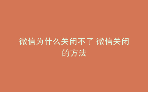 微信为什么关闭不了 微信关闭的方法