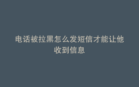 电话被拉黑怎么发短信才能让他收到信息