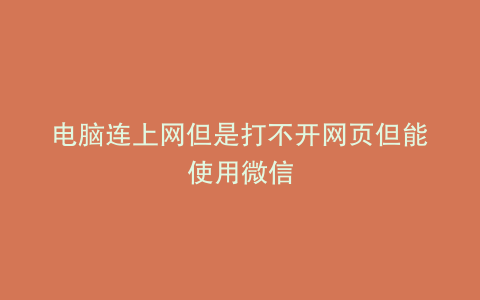 电脑连上网但是打不开网页但能使用微信