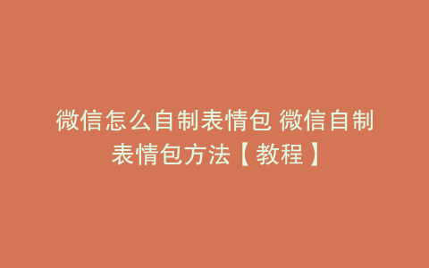 微信怎么自制表情包 微信自制表情包方法【教程】