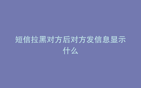 短信拉黑对方后对方发信息显示什么