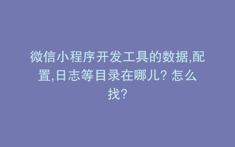 微信小程序开发工具的数据,配置,日志等目录在哪儿? 怎么找?
