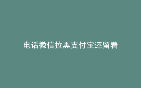 电话微信拉黑支付宝还留着