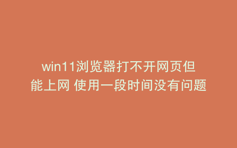 win11浏览器打不开网页但能上网 使用一段时间没有问题