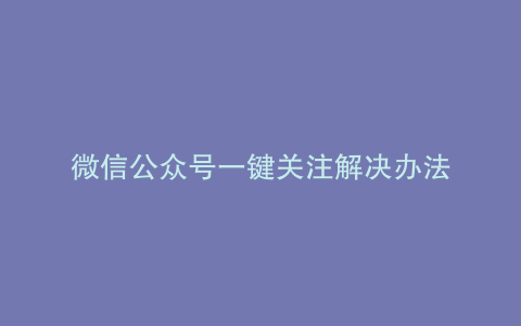 微信公众号一键关注解决办法