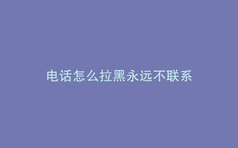 电话怎么拉黑永远不联系