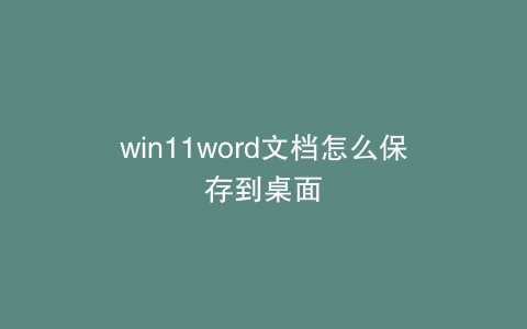 win11word文档怎么保存到桌面