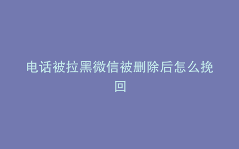 电话被拉黑微信被删除后怎么挽回
