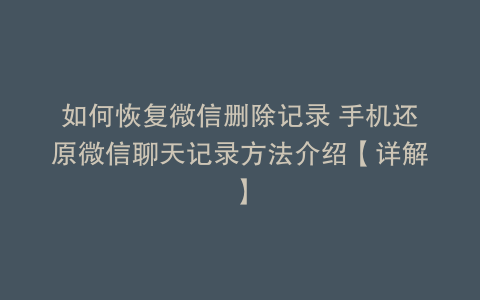 如何恢复微信删除记录 手机还原微信聊天记录方法介绍【详解】