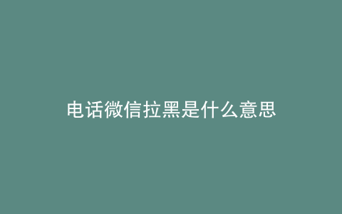 电话微信拉黑是什么意思