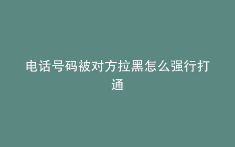 电话号码被对方拉黑怎么强行打通