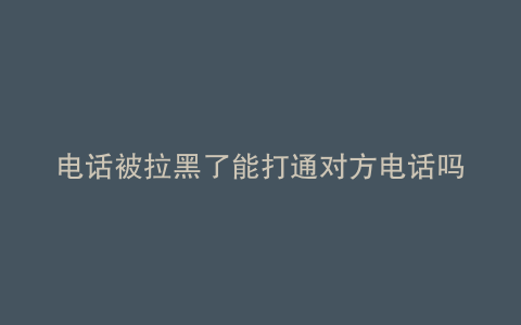 电话被拉黑了能打通对方电话吗