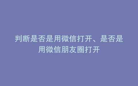 判断是否是用微信打开、是否是用微信朋友圈打开