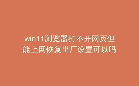 win11浏览器打不开网页但能上网恢复出厂设置可以吗