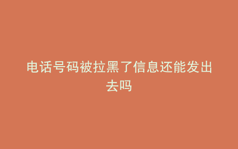 电话号码被拉黑了信息还能发出去吗