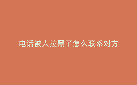 电话被人拉黑了怎么联系对方