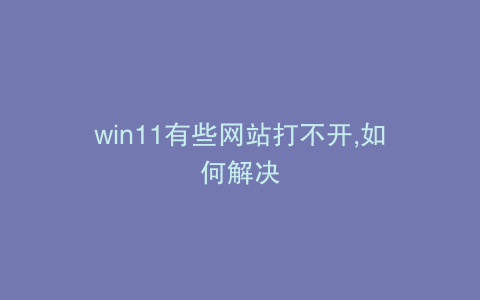win11有些网站打不开,如何解决