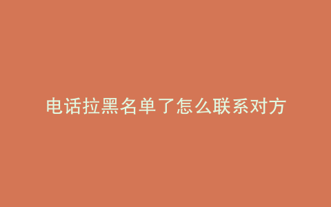 电话拉黑名单了怎么联系对方
