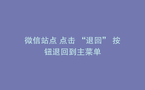 微信站点 点击 “退回” 按钮退回到主菜单