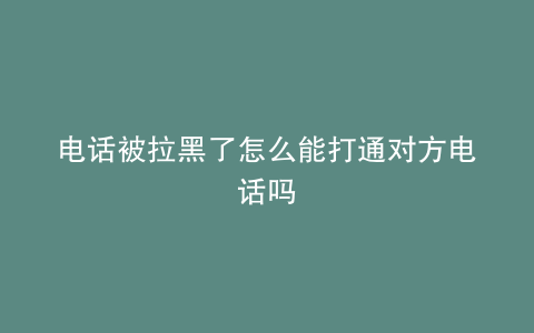 电话被拉黑了怎么能打通对方电话吗