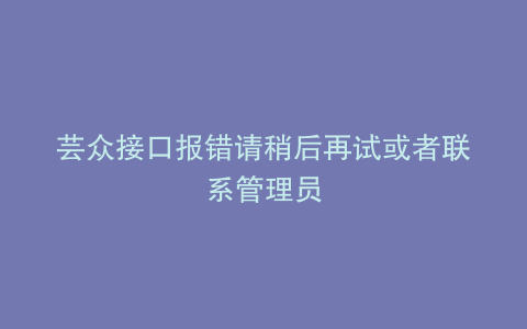芸众接口报错请稍后再试或者联系管理员