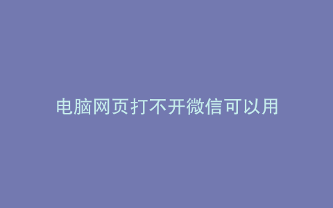 电脑网页打不开微信可以用