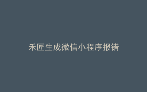 禾匠生成微信小程序报错