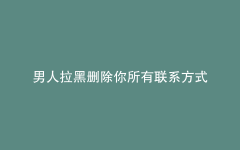男人拉黑删除你所有联系方式