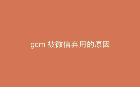 gcm 被微信弃用的原因
