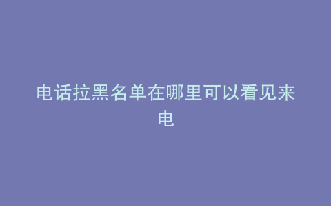 电话拉黑名单在哪里可以看见来电