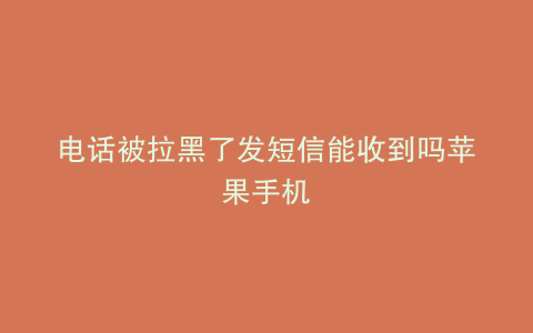电话被拉黑了发短信能收到吗苹果手机