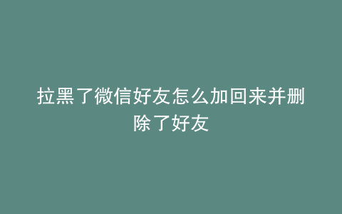 拉黑了微信好友怎么加回来并删除了好友