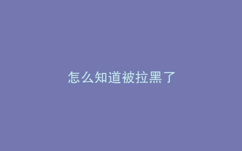 怎么知道被拉黑了