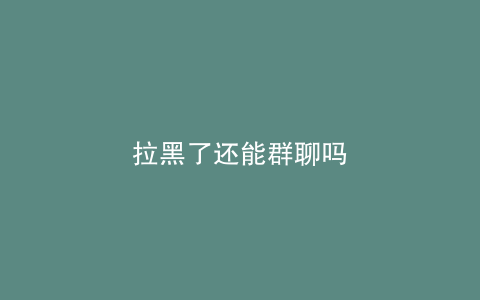 拉黑了还能群聊吗