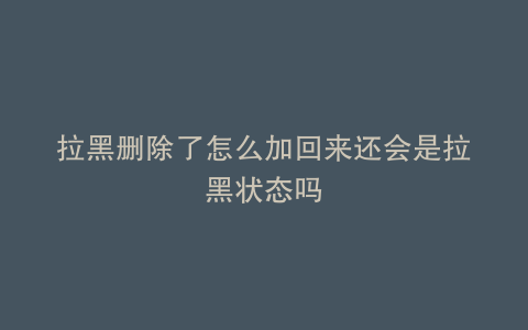 拉黑删除了怎么加回来还会是拉黑状态吗