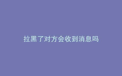 拉黑了对方会收到消息吗