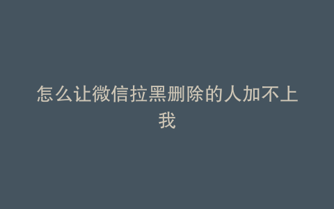 怎么让微信拉黑删除的人加不上我