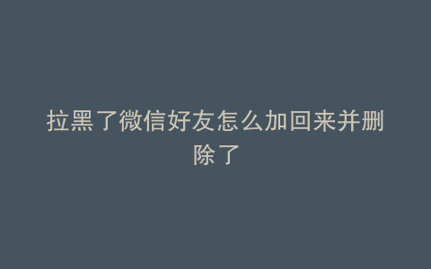 拉黑了微信好友怎么加回来并删除了