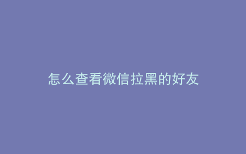 怎么查看微信拉黑的好友