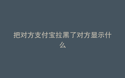 把对方支付宝拉黑了对方显示什么