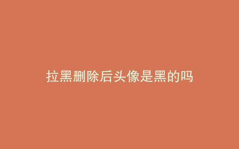 拉黑删除后头像是黑的吗