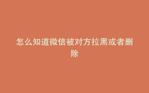 怎么知道微信被对方拉黑或者删除