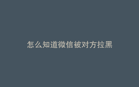 怎么知道微信被对方拉黑