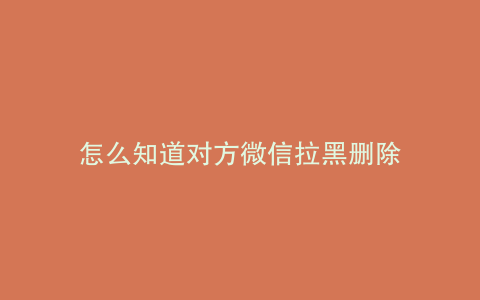 怎么知道对方微信拉黑删除