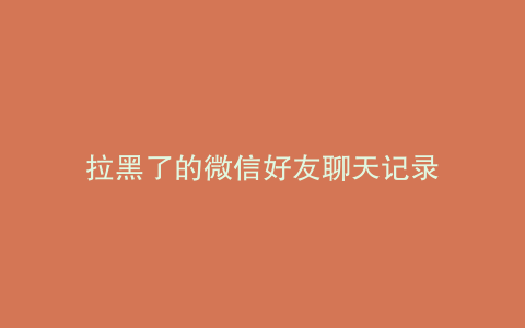 拉黑了的微信好友聊天记录